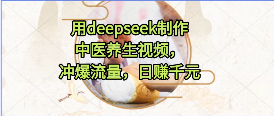 新手用deepseek制作中医养生视频保姆级教程，冲爆流量，日赚千元